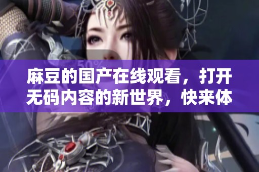 麻豆的国产在线观看，打开**内容的新世界，快来体验吧！