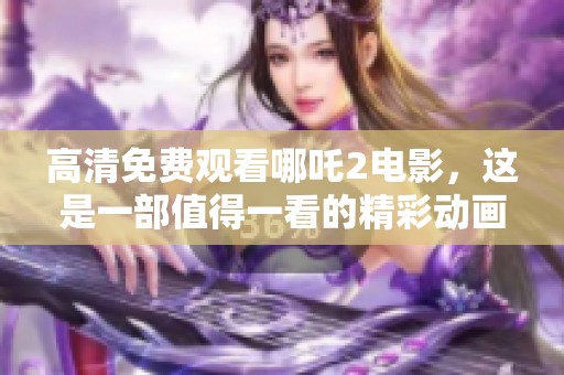 高清免费观看哪吒2电影，这是一部值得一看的精彩动画片
