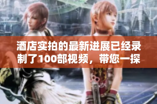 酒店实拍的最新进展已经录制了100部视频，带您一探究竟！