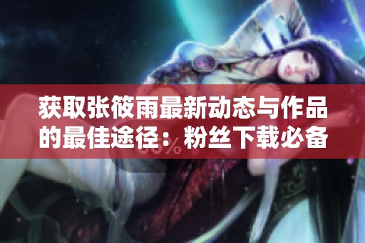 获取张筱雨最新动态与作品的最佳途径：粉丝下载必备资源！