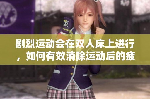 剧烈运动会在双人床上进行，如何有效消除运动后的疲劳呢
