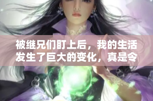 被继兄们盯上后，我的生活发生了巨大的变化，真是令人意外的经历