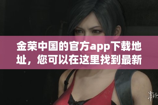 金荣中国的官方app下载地址，您可以在这里找到最新的下载链接和信息