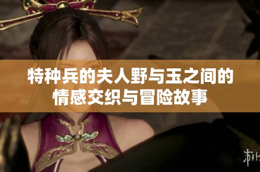 特种兵的夫人野与玉之间的情感交织与冒险故事