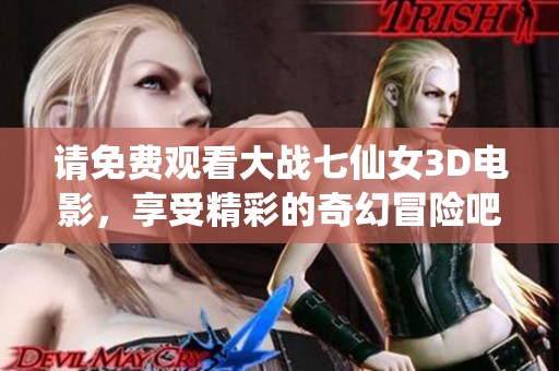 请免费观看大战七仙女3D电影，享受精彩的奇幻冒险吧
