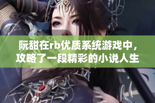 阮甜在rb优质系统游戏中，攻略了一段精彩的小说人生冒险