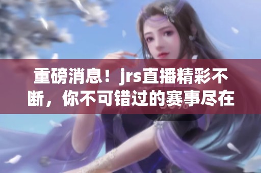 重磅消息！jrs直播精彩不断，你不可错过的赛事尽在这里！