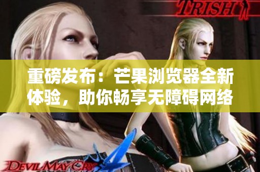 重磅发布：芒果浏览器全新体验，助你畅享无障碍网络浏览