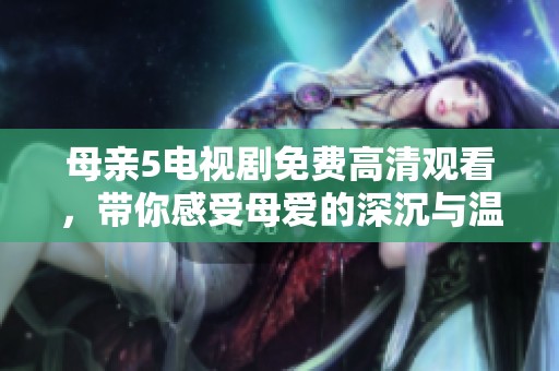 母亲5电视剧免费高清观看，带你感受母爱的深沉与温暖