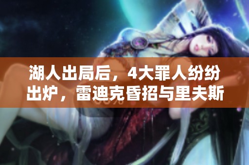 湖人出局后，4大罪人纷纷出炉，雷迪克昏招与里夫斯拉胯，3300万后卫为此承担责任