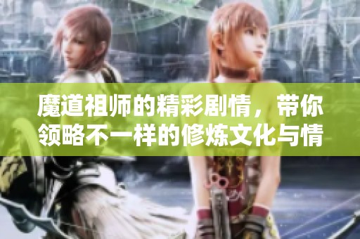 魔道祖师的精彩剧情，带你领略不一样的修炼文化与情感纠葛