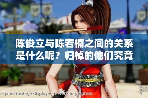 陈俊立与陈若楠之间的关系是什么呢？归棹的他们究竟有何关联呢