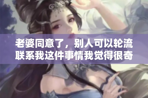 老婆同意了，别人可以轮流联系我这件事情我觉得很奇特