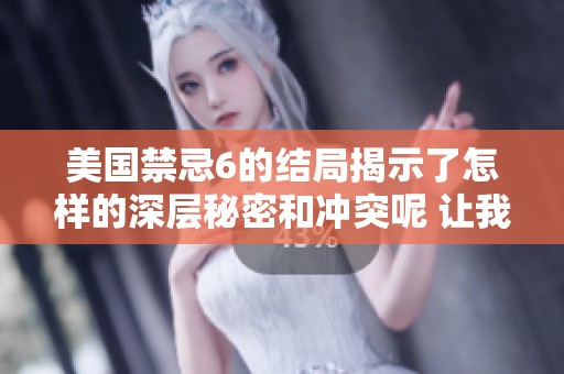 美国禁忌6的结局揭示了怎样的深层秘密和冲突呢 让我们一起来探讨一下这个话题