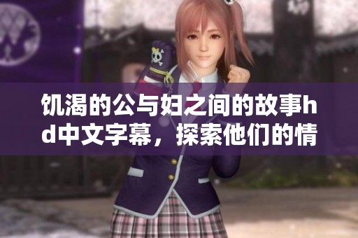 饥渴的公与妇之间的故事hd中文字幕，探索他们的情感与互动。