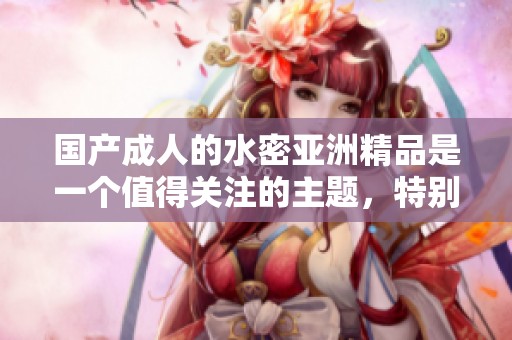 国产**的水密亚洲精品是一个值得关注的主题，特别是其中的**内容。