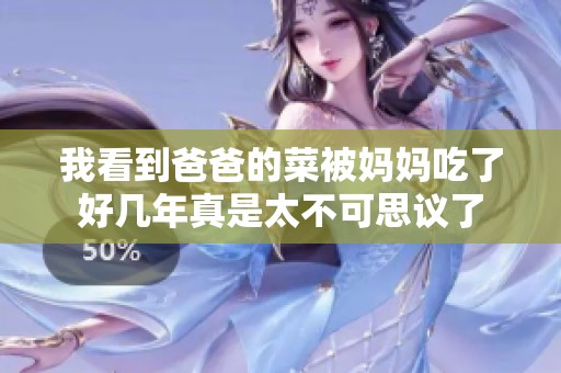 我看到爸爸的菜被妈妈吃了好几年真是太不可思议了