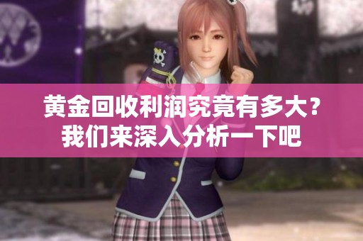 黄金回收利润究竟有多大？我们来深入分析一下吧