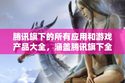 腾讯旗下的所有应用和游戏产品大全，涵盖腾讯旗下全部的热门产品