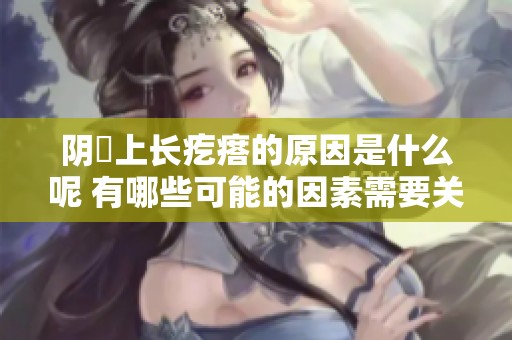 阴脣上长疙瘩的原因是什么呢 有哪些可能的因素需要关注