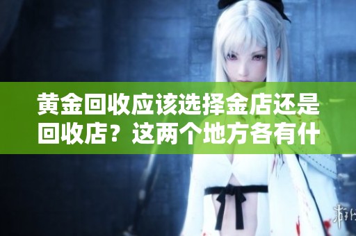 黄金回收应该选择金店还是回收店？这两个地方各有什么优缺点呢