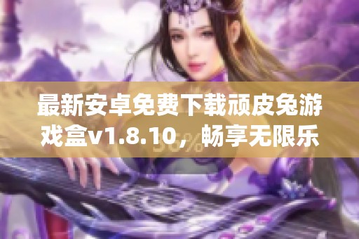 最新安卓免费下载顽皮兔游戏盒v1.8.10，畅享无限乐趣的顽皮兔app下载