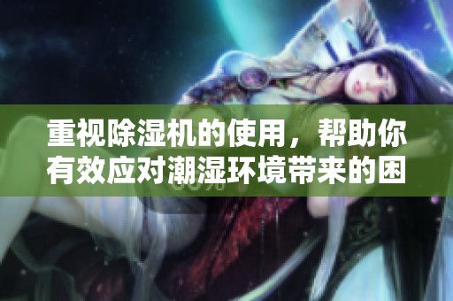 重视除湿机的使用，帮助你有效应对潮湿环境带来的困扰
