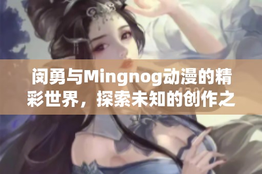 闵勇与Mingnog动漫的精彩世界，探索未知的创作之旅和无限可能性