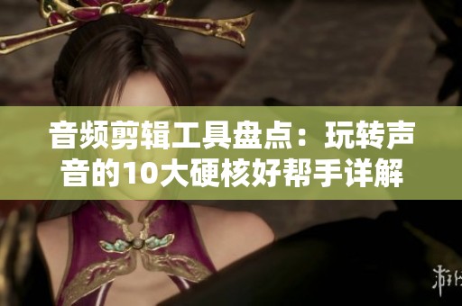 音频剪辑工具盘点：玩转声音的10大硬核好帮手详解