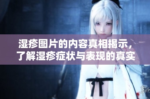 湿疹图片的内容真相揭示，了解湿疹症状与表现的真实情况