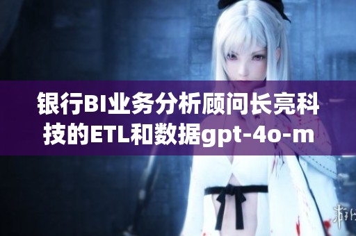 银行BI业务分析顾问长亮科技的ETL和数据gpt-4o-mini具体职责是什么