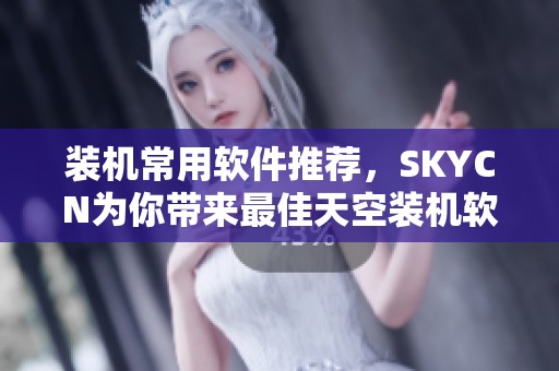 装机常用软件推荐，SKYCN为你带来最佳天空装机软件体验
