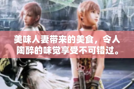 美味人妻带来的美食，令人陶醉的味觉享受不可错过。