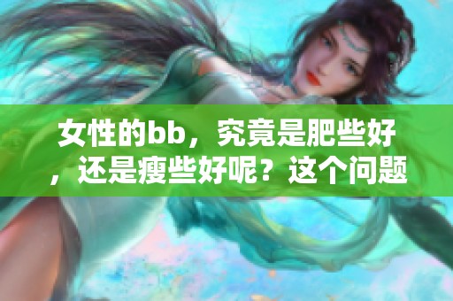 女性的bb，究竟是肥些好，还是瘦些好呢？这个问题值得探讨一下。