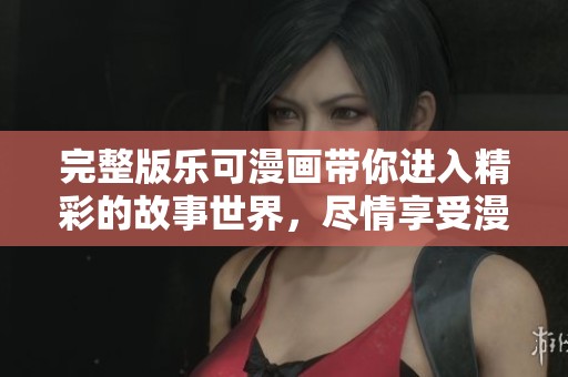 完整版乐可漫画带你进入精彩的故事世界，尽情享受漫画的魅力与乐趣！