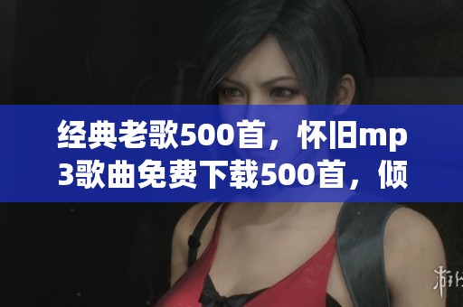 经典老歌500首，怀旧mp3歌曲免费下载500首，倾听mp3歌曲的魅力