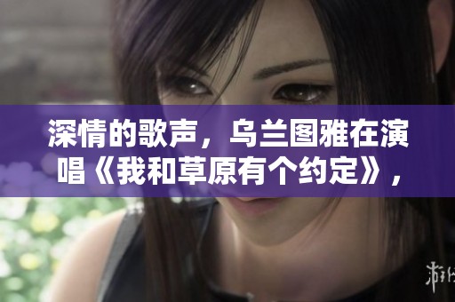 深情的歌声，乌兰图雅在演唱《我和草原有个约定》，韵味十足，真是好听无比