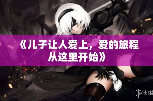 《儿子让人爱上，爱的旅程从这里开始》