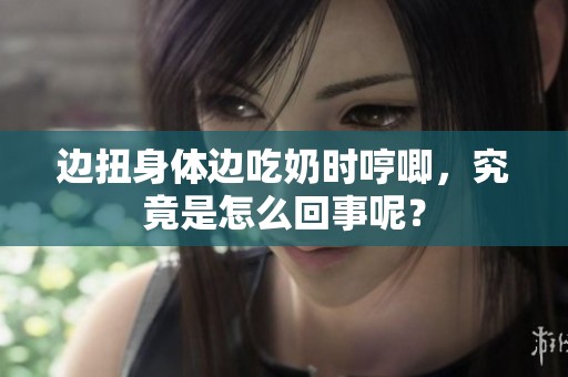 边扭身体边吃奶时哼唧，究竟是怎么回事呢？
