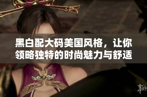 黑白配大码美国风格，让你领略独特的时尚魅力与舒适体验