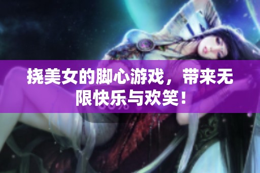 挠美女的脚心游戏，带来无限快乐与欢笑！