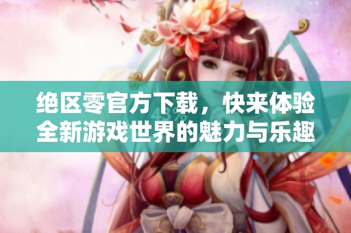 绝区零官方下载，快来体验全新游戏世界的魅力与乐趣！