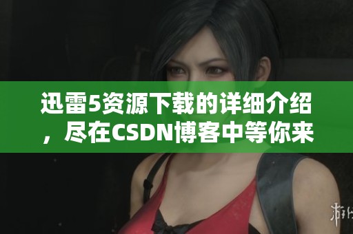 迅雷5资源下载的详细介绍，尽在CSDN博客中等你来阅读