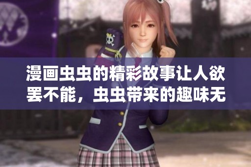 漫画虫虫的精彩故事让人欲罢不能，虫虫带来的趣味无穷尽。
