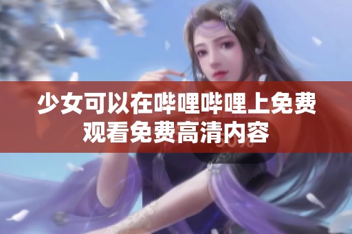 少女可以在哔哩哔哩上免费观看免费高清内容
