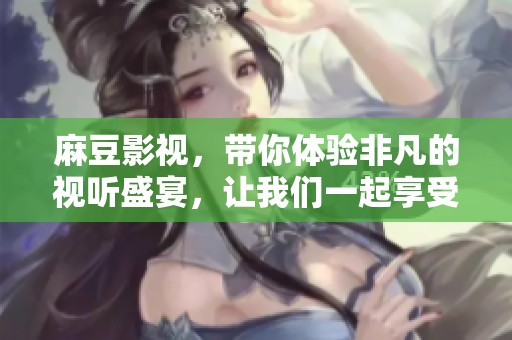麻豆影视，带你体验非凡的视听盛宴，让我们一起享受影视的魅力。