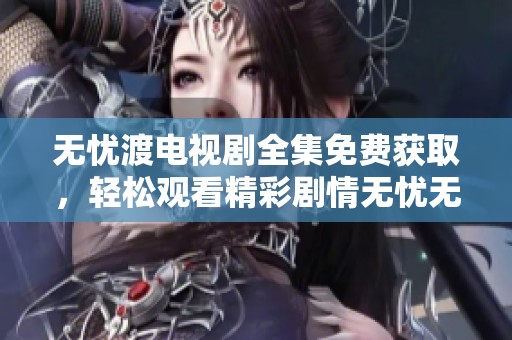 无忧渡电视剧全集免费获取，轻松观看精彩剧情无忧无虑