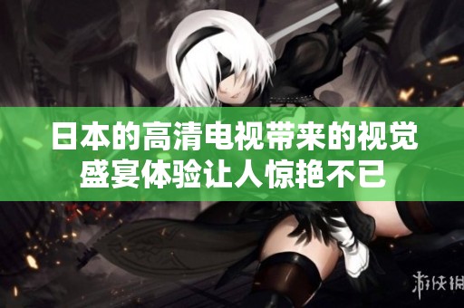 日本的高清电视带来的视觉盛宴体验让人惊艳不已
