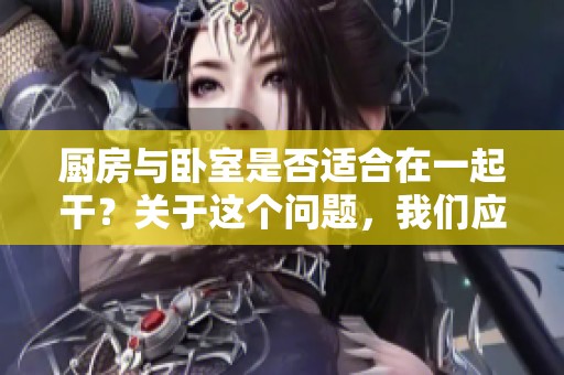 厨房与卧室是否适合在一起干？关于这个问题，我们应该深入探讨一下。