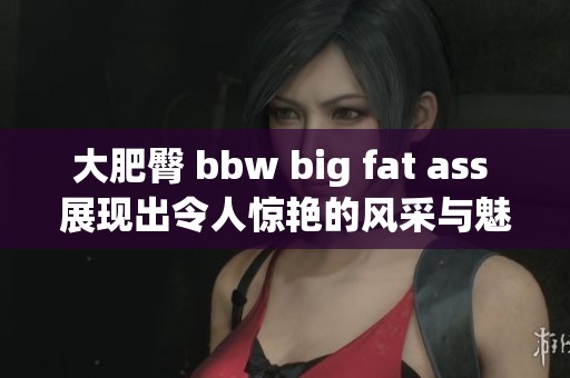 大肥臀 bbw big fat ass 展现出令人惊艳的风采与魅力